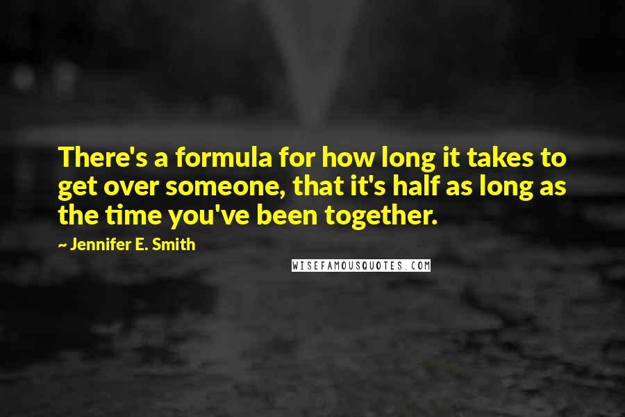 Jennifer E. Smith Quotes: There's a formula for how long it takes to get over someone, that it's half as long as the time you've been together.