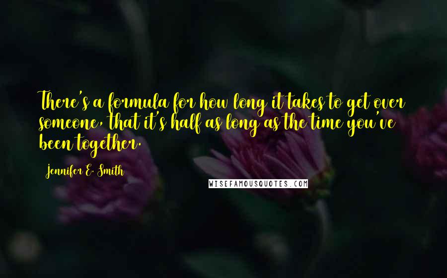Jennifer E. Smith Quotes: There's a formula for how long it takes to get over someone, that it's half as long as the time you've been together.