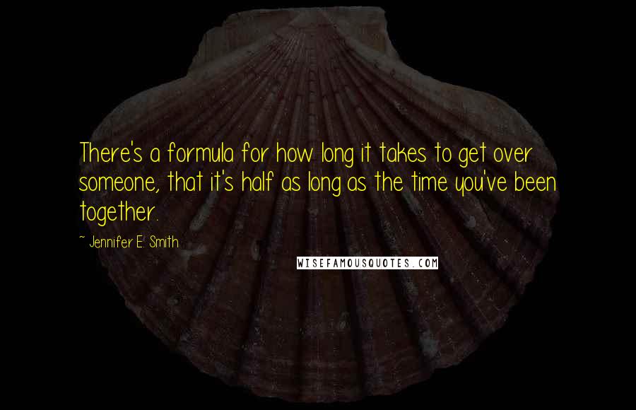 Jennifer E. Smith Quotes: There's a formula for how long it takes to get over someone, that it's half as long as the time you've been together.