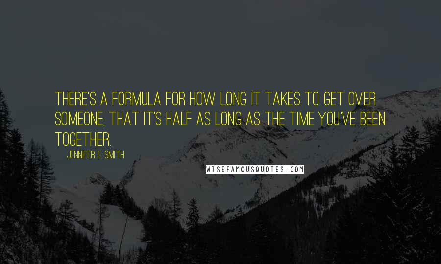 Jennifer E. Smith Quotes: There's a formula for how long it takes to get over someone, that it's half as long as the time you've been together.
