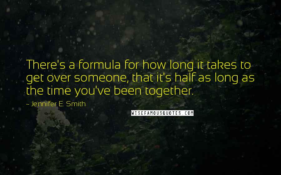 Jennifer E. Smith Quotes: There's a formula for how long it takes to get over someone, that it's half as long as the time you've been together.