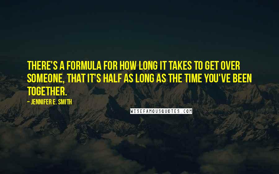 Jennifer E. Smith Quotes: There's a formula for how long it takes to get over someone, that it's half as long as the time you've been together.