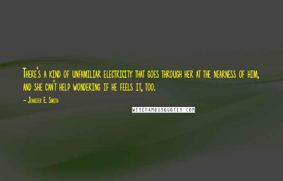 Jennifer E. Smith Quotes: There's a kind of unfamiliar electricity that goes through her at the nearness of him, and she can't help wondering if he feels it, too.