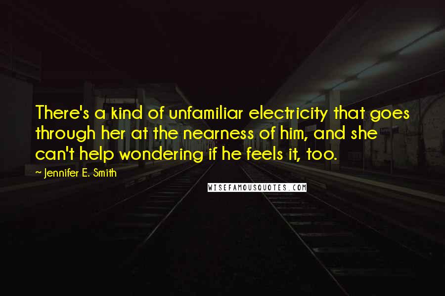 Jennifer E. Smith Quotes: There's a kind of unfamiliar electricity that goes through her at the nearness of him, and she can't help wondering if he feels it, too.