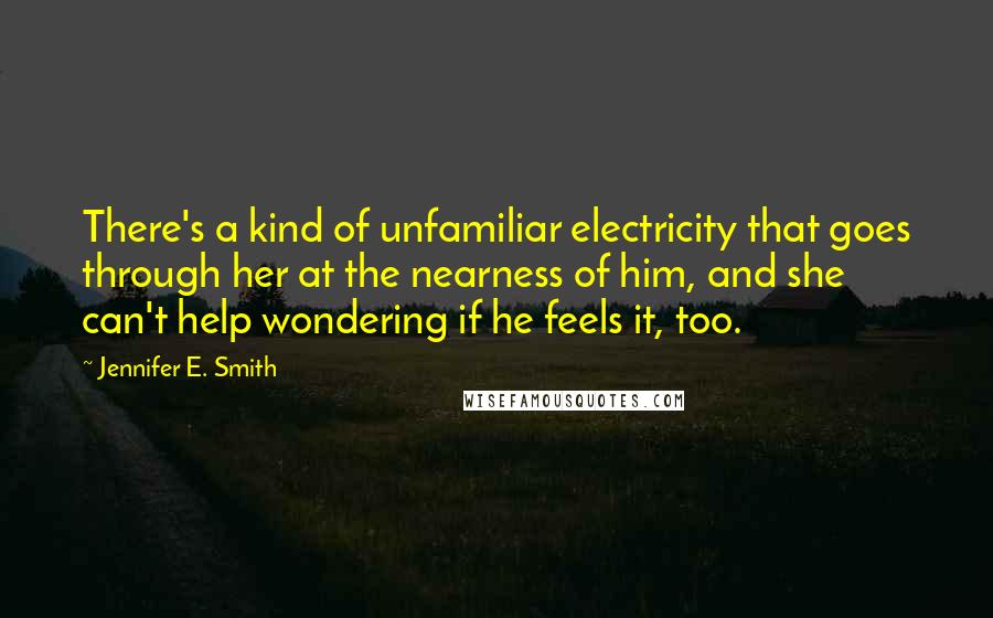 Jennifer E. Smith Quotes: There's a kind of unfamiliar electricity that goes through her at the nearness of him, and she can't help wondering if he feels it, too.