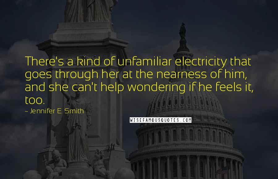 Jennifer E. Smith Quotes: There's a kind of unfamiliar electricity that goes through her at the nearness of him, and she can't help wondering if he feels it, too.