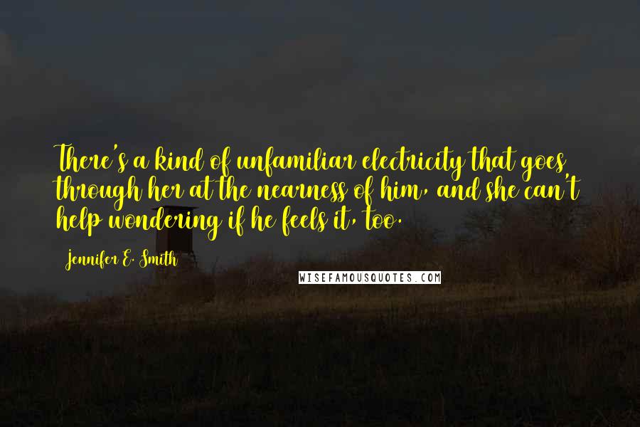 Jennifer E. Smith Quotes: There's a kind of unfamiliar electricity that goes through her at the nearness of him, and she can't help wondering if he feels it, too.