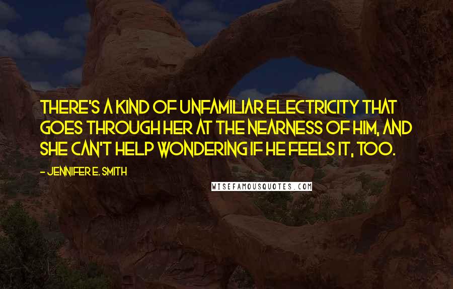 Jennifer E. Smith Quotes: There's a kind of unfamiliar electricity that goes through her at the nearness of him, and she can't help wondering if he feels it, too.