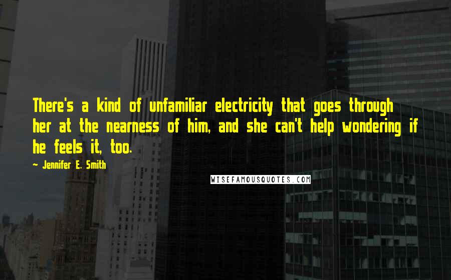 Jennifer E. Smith Quotes: There's a kind of unfamiliar electricity that goes through her at the nearness of him, and she can't help wondering if he feels it, too.