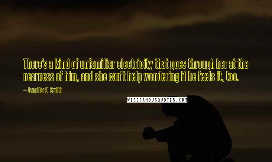 Jennifer E. Smith Quotes: There's a kind of unfamiliar electricity that goes through her at the nearness of him, and she can't help wondering if he feels it, too.