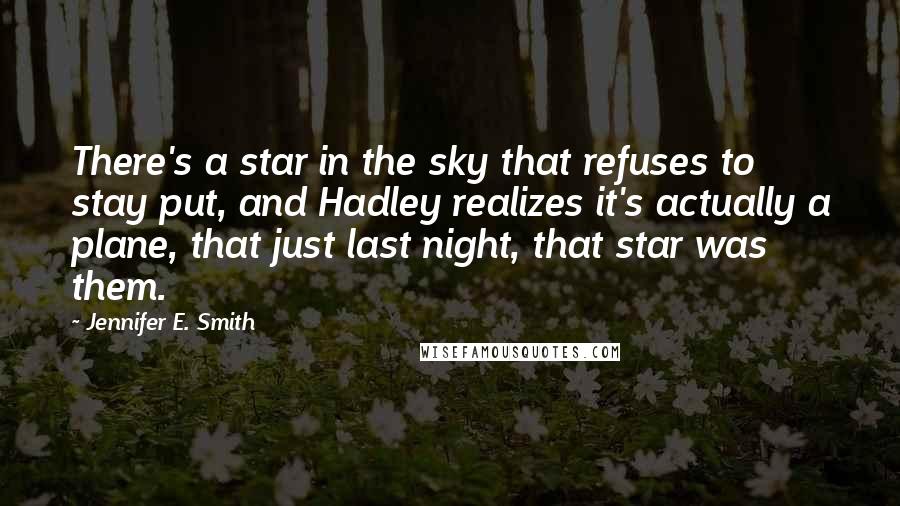 Jennifer E. Smith Quotes: There's a star in the sky that refuses to stay put, and Hadley realizes it's actually a plane, that just last night, that star was them.