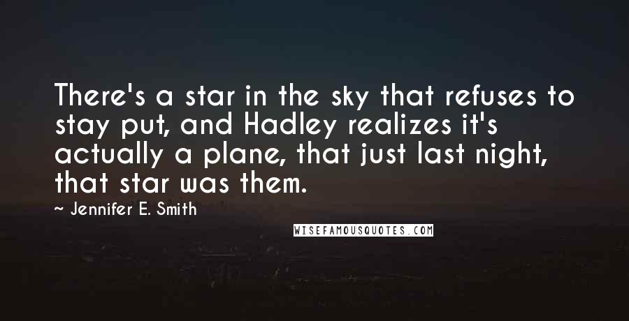 Jennifer E. Smith Quotes: There's a star in the sky that refuses to stay put, and Hadley realizes it's actually a plane, that just last night, that star was them.