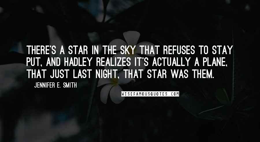 Jennifer E. Smith Quotes: There's a star in the sky that refuses to stay put, and Hadley realizes it's actually a plane, that just last night, that star was them.