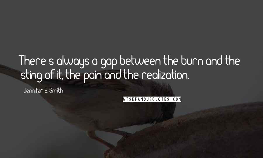 Jennifer E. Smith Quotes: There's always a gap between the burn and the sting of it, the pain and the realization.