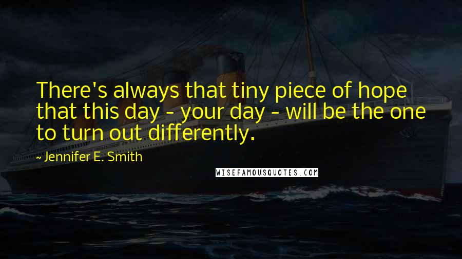 Jennifer E. Smith Quotes: There's always that tiny piece of hope that this day - your day - will be the one to turn out differently.