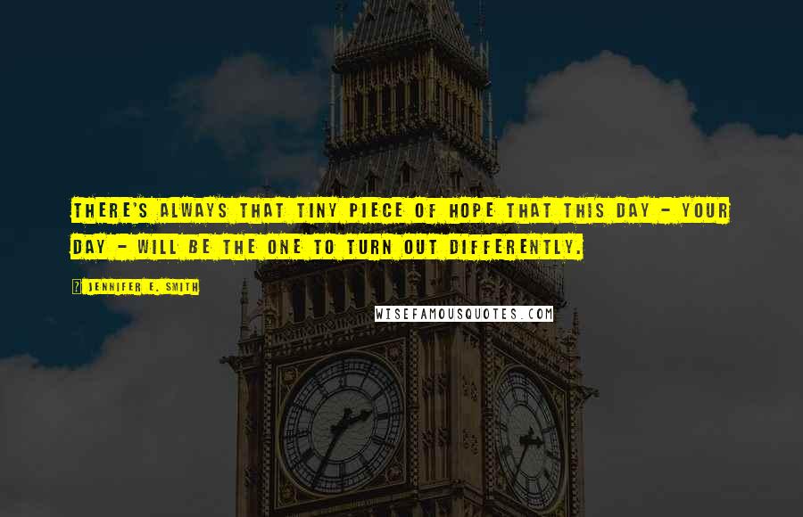 Jennifer E. Smith Quotes: There's always that tiny piece of hope that this day - your day - will be the one to turn out differently.