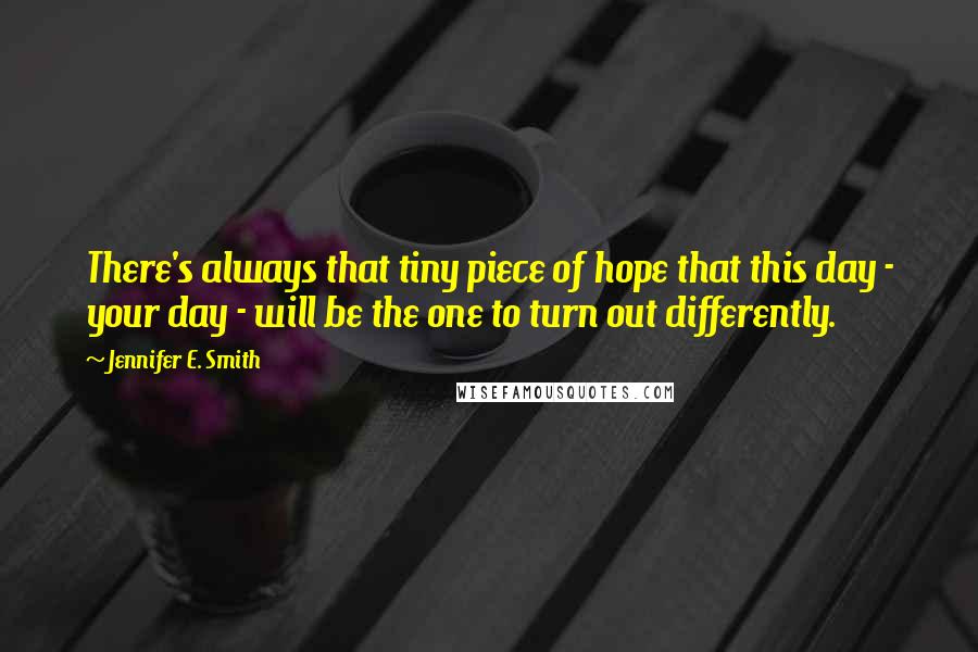 Jennifer E. Smith Quotes: There's always that tiny piece of hope that this day - your day - will be the one to turn out differently.