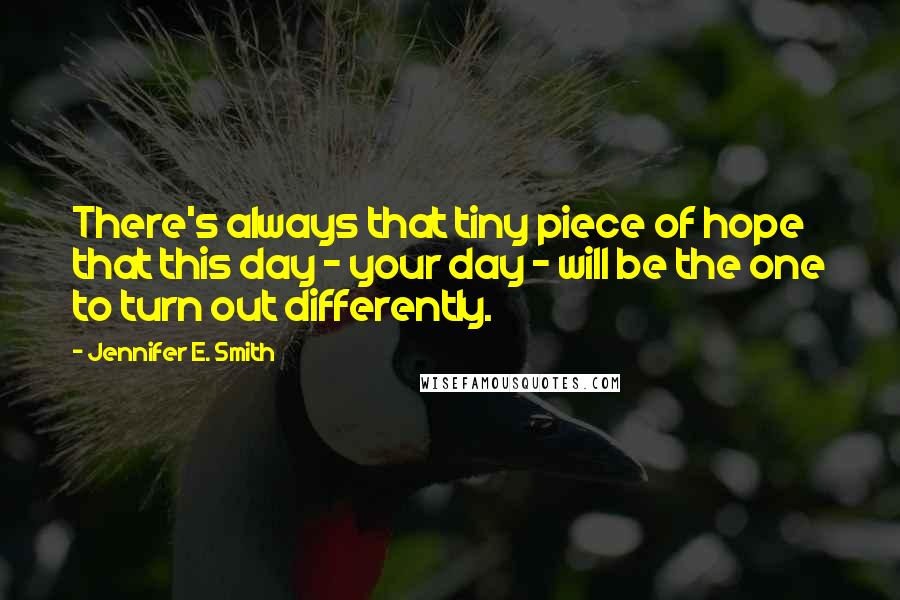 Jennifer E. Smith Quotes: There's always that tiny piece of hope that this day - your day - will be the one to turn out differently.