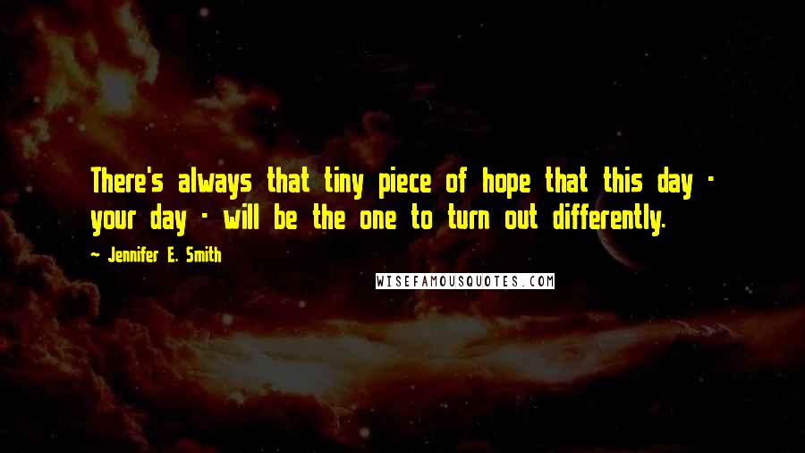 Jennifer E. Smith Quotes: There's always that tiny piece of hope that this day - your day - will be the one to turn out differently.