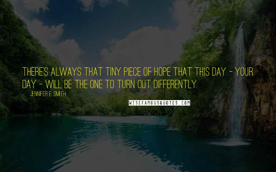 Jennifer E. Smith Quotes: There's always that tiny piece of hope that this day - your day - will be the one to turn out differently.