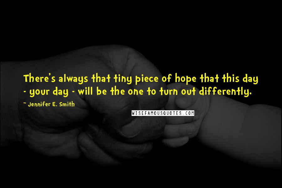 Jennifer E. Smith Quotes: There's always that tiny piece of hope that this day - your day - will be the one to turn out differently.