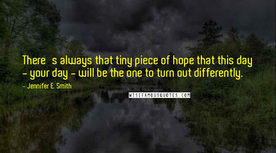 Jennifer E. Smith Quotes: There's always that tiny piece of hope that this day - your day - will be the one to turn out differently.