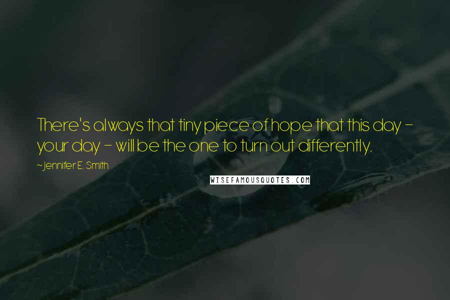 Jennifer E. Smith Quotes: There's always that tiny piece of hope that this day - your day - will be the one to turn out differently.