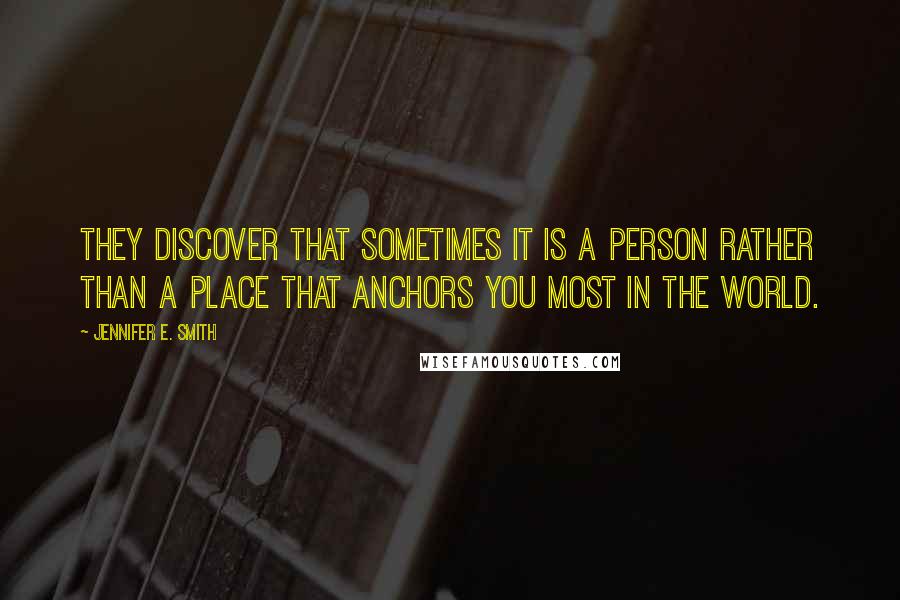 Jennifer E. Smith Quotes: They discover that sometimes it is a person rather than a place that anchors you most in the world.