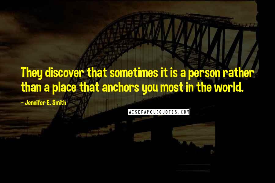 Jennifer E. Smith Quotes: They discover that sometimes it is a person rather than a place that anchors you most in the world.