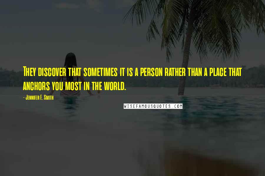 Jennifer E. Smith Quotes: They discover that sometimes it is a person rather than a place that anchors you most in the world.