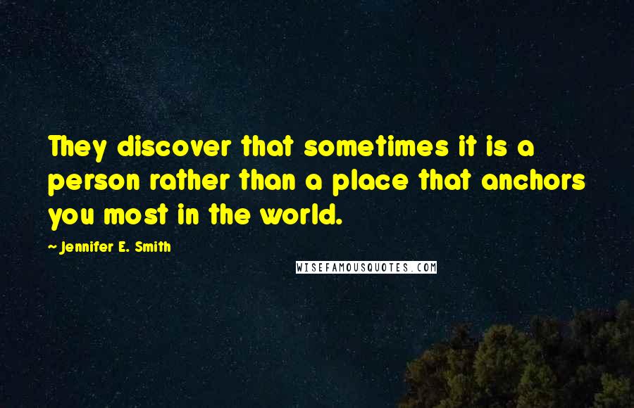 Jennifer E. Smith Quotes: They discover that sometimes it is a person rather than a place that anchors you most in the world.