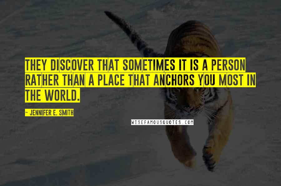 Jennifer E. Smith Quotes: They discover that sometimes it is a person rather than a place that anchors you most in the world.