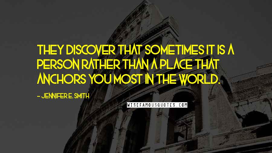 Jennifer E. Smith Quotes: They discover that sometimes it is a person rather than a place that anchors you most in the world.