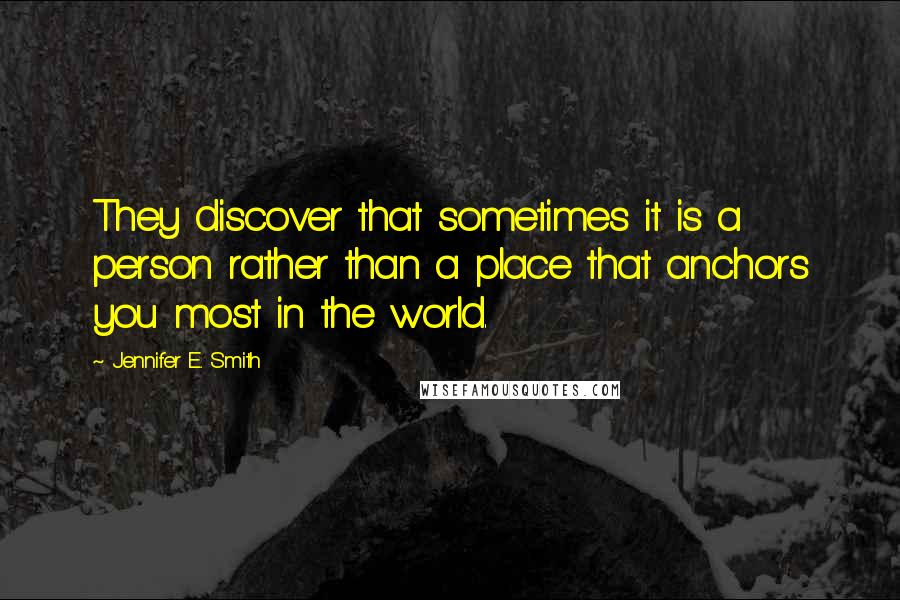 Jennifer E. Smith Quotes: They discover that sometimes it is a person rather than a place that anchors you most in the world.