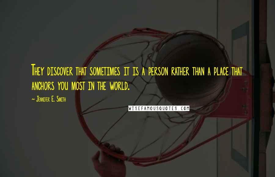 Jennifer E. Smith Quotes: They discover that sometimes it is a person rather than a place that anchors you most in the world.