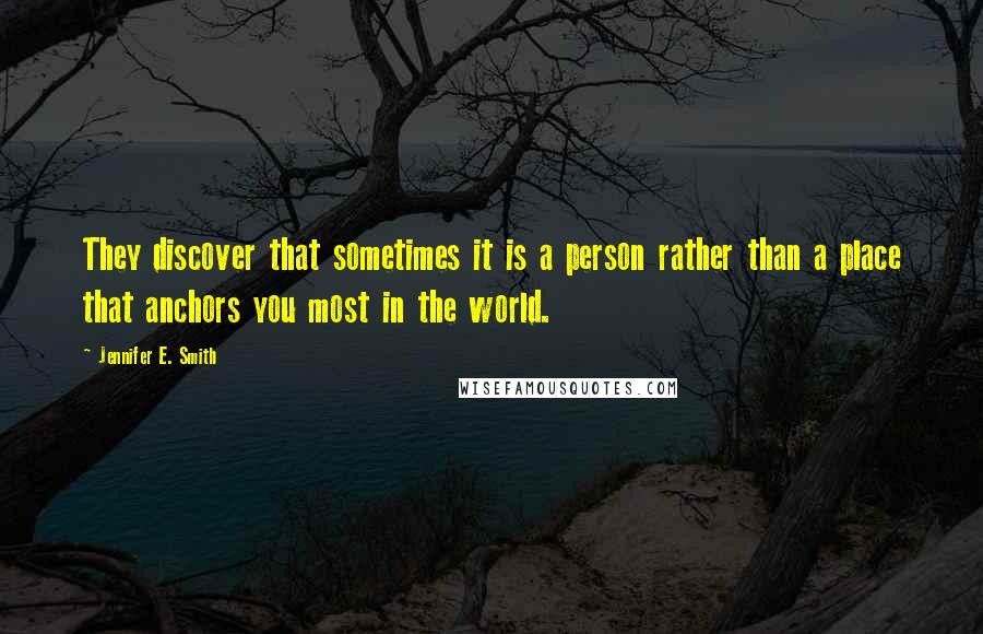 Jennifer E. Smith Quotes: They discover that sometimes it is a person rather than a place that anchors you most in the world.