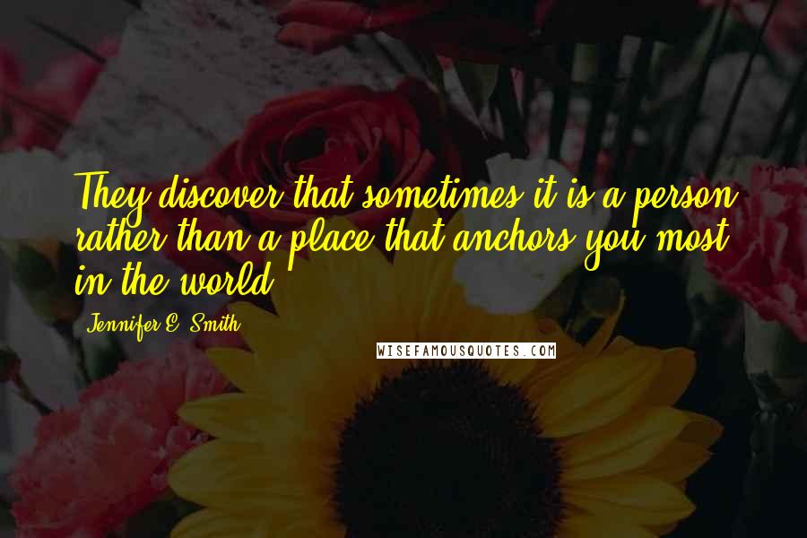 Jennifer E. Smith Quotes: They discover that sometimes it is a person rather than a place that anchors you most in the world.