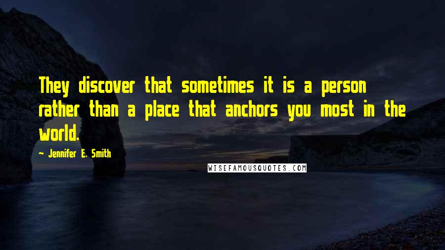 Jennifer E. Smith Quotes: They discover that sometimes it is a person rather than a place that anchors you most in the world.