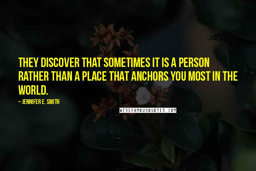 Jennifer E. Smith Quotes: They discover that sometimes it is a person rather than a place that anchors you most in the world.