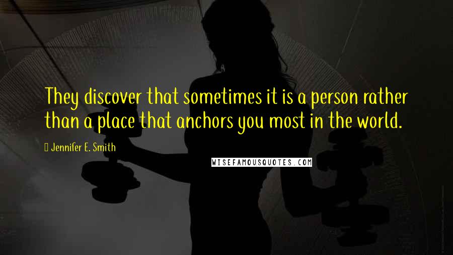 Jennifer E. Smith Quotes: They discover that sometimes it is a person rather than a place that anchors you most in the world.