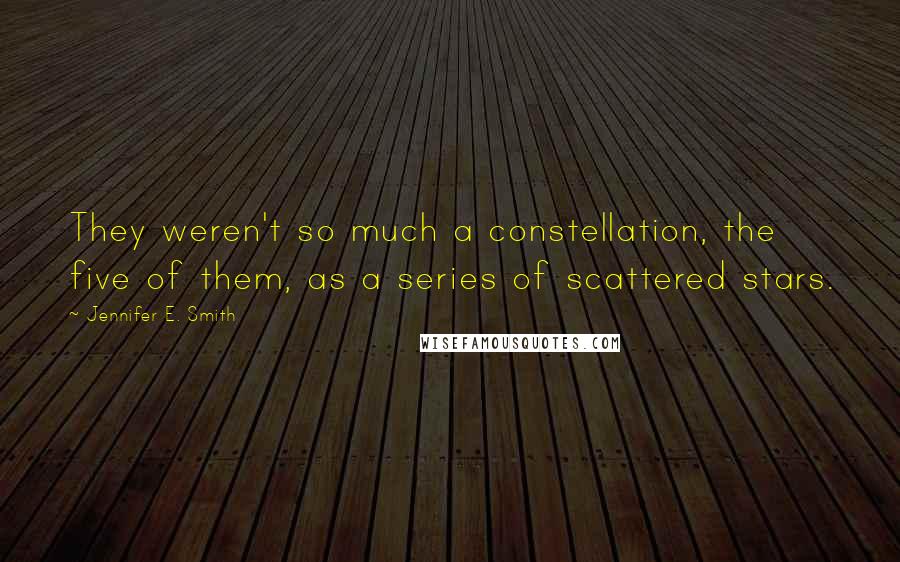 Jennifer E. Smith Quotes: They weren't so much a constellation, the five of them, as a series of scattered stars.