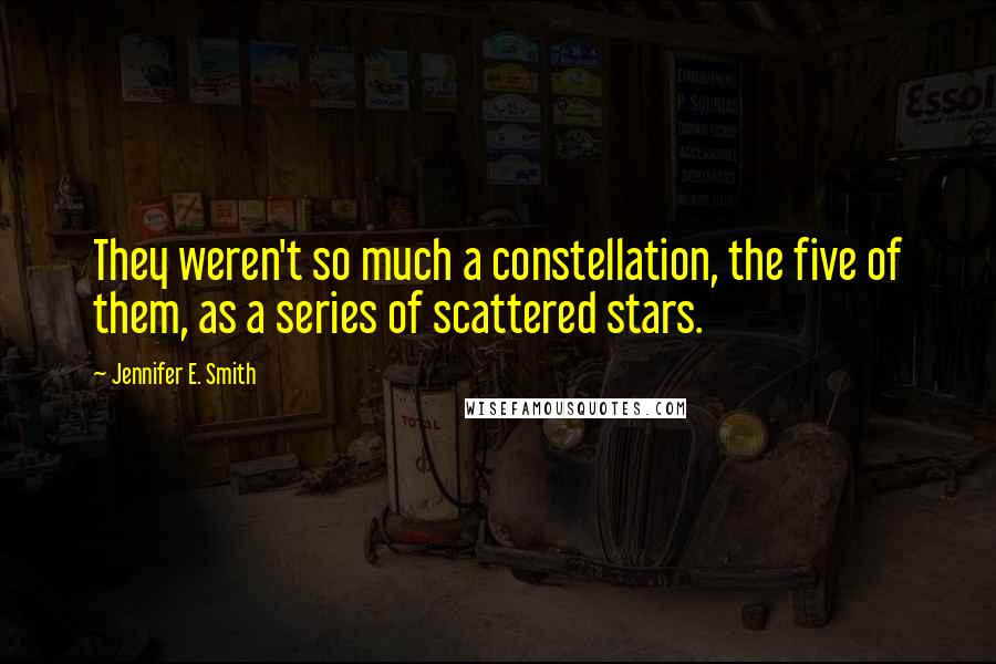 Jennifer E. Smith Quotes: They weren't so much a constellation, the five of them, as a series of scattered stars.