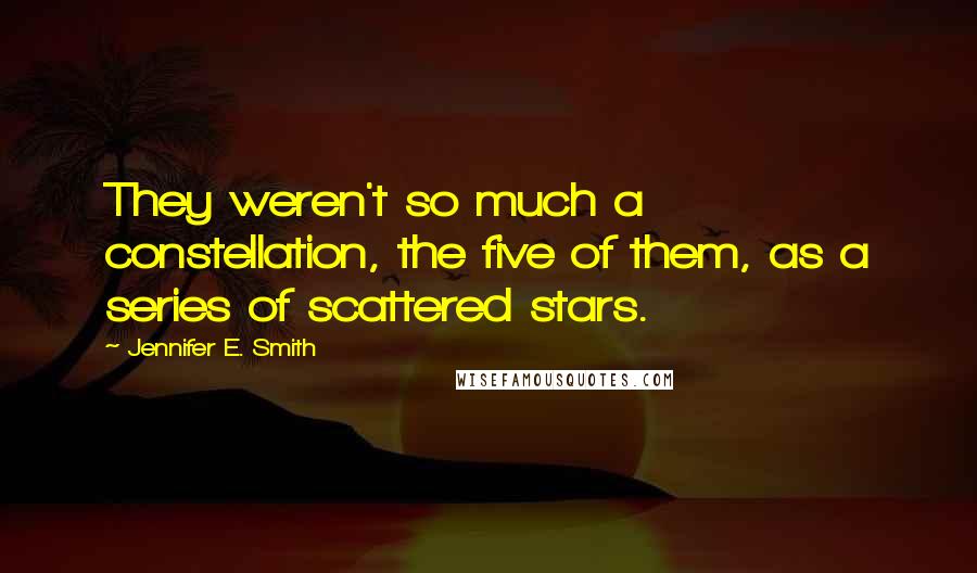 Jennifer E. Smith Quotes: They weren't so much a constellation, the five of them, as a series of scattered stars.