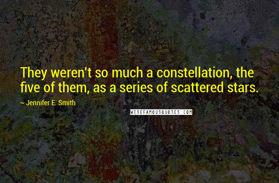 Jennifer E. Smith Quotes: They weren't so much a constellation, the five of them, as a series of scattered stars.