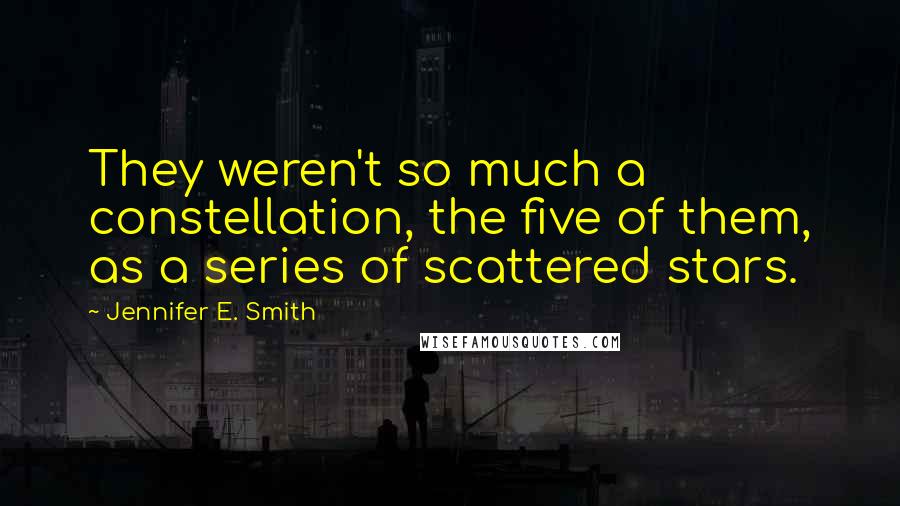 Jennifer E. Smith Quotes: They weren't so much a constellation, the five of them, as a series of scattered stars.