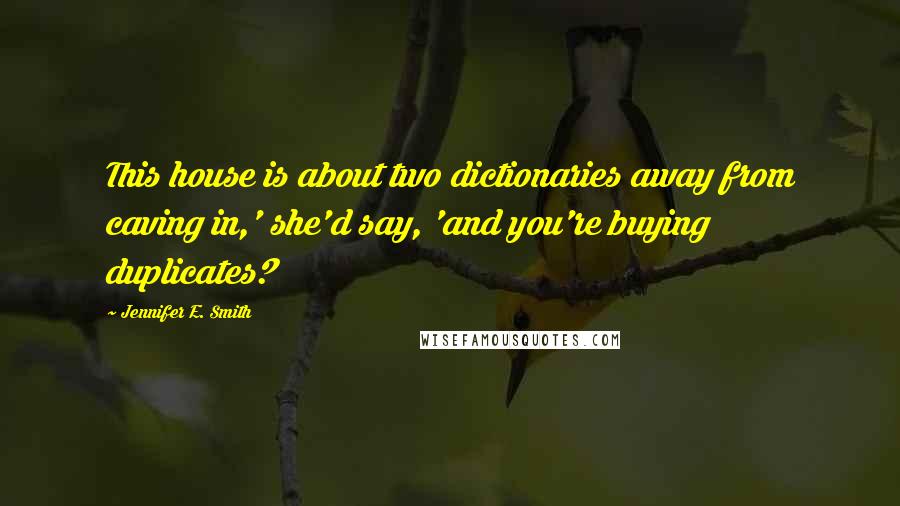 Jennifer E. Smith Quotes: This house is about two dictionaries away from caving in,' she'd say, 'and you're buying duplicates?