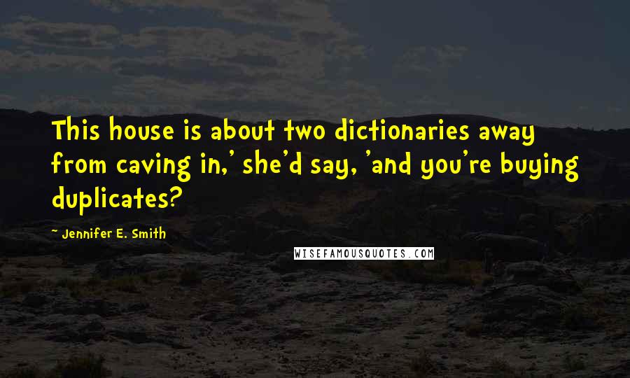 Jennifer E. Smith Quotes: This house is about two dictionaries away from caving in,' she'd say, 'and you're buying duplicates?