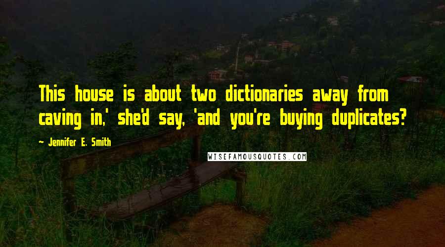 Jennifer E. Smith Quotes: This house is about two dictionaries away from caving in,' she'd say, 'and you're buying duplicates?
