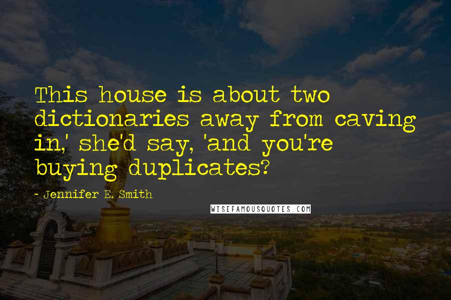 Jennifer E. Smith Quotes: This house is about two dictionaries away from caving in,' she'd say, 'and you're buying duplicates?