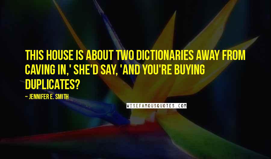 Jennifer E. Smith Quotes: This house is about two dictionaries away from caving in,' she'd say, 'and you're buying duplicates?